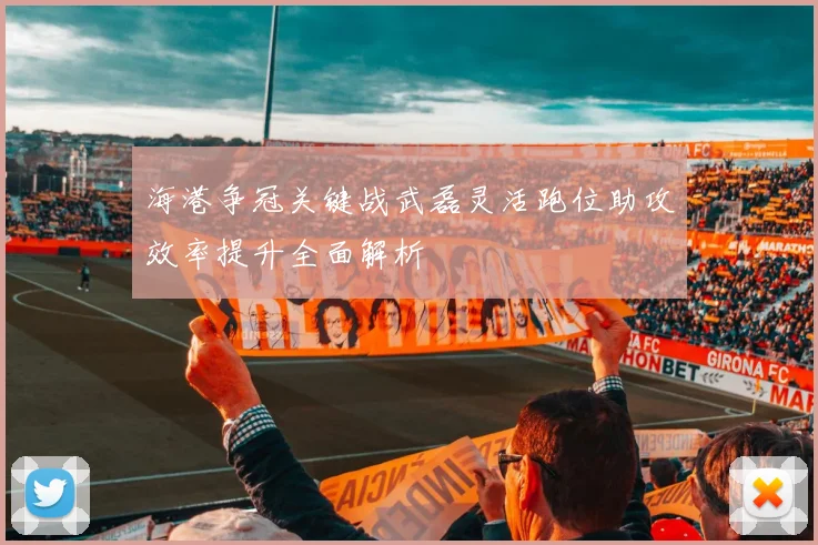 海港争冠关键战武磊灵活跑位助攻效率提升全面解析