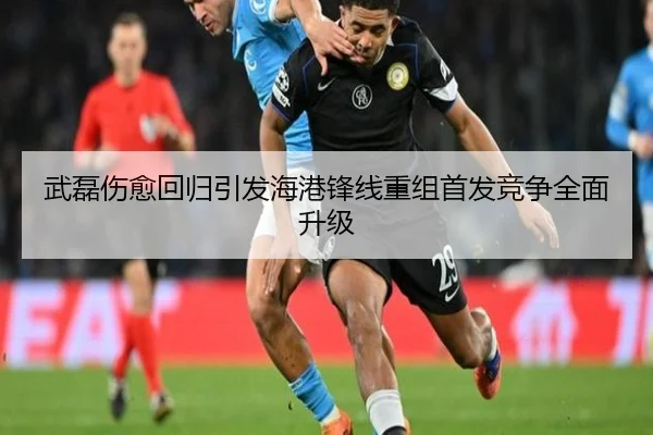武磊伤愈回归引发海港锋线重组首发竞争全面升级