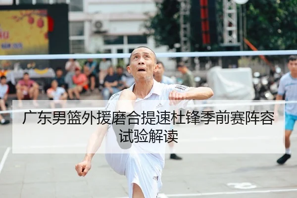 广东男篮外援磨合提速杜锋季前赛阵容试验解读