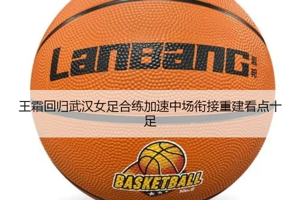 王霜回归武汉女足合练加速中场衔接重建看点十足