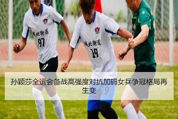 孙颖莎全运会备战高强度对抗加码女乒争冠格局再生变